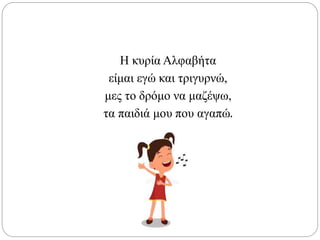 Η κυρία Αλφαβήτα
είμαι εγώ και τριγυρνώ,
μες το δρόμο να μαζέψω,
τα παιδιά μου που αγαπώ.
 