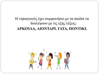 Η νηπιαγωγός έχει συμφωνήσει με τα παιδιά να
δουλέψουν με τις εξής λέξεις:
ΑΡΚΟΥΔΑ, ΛΙΟΝΤΑΡΙ. ΓΑΤΑ, ΠΟΝΤΙΚΙ.
 