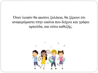 Όταν λοιπόν θα ακούνε ξυλάκια, θα ξέρουν ότι
αναφερόμαστε στην εικόνα που δείχνει και γράφει
αρκούδα, και ούτω καθεξής.
 