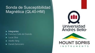 Sonda de Susceptibilidad
Magnética (QL40-HM)
 Integrantes:
 Francisco Solís de Ovando
 Lucas Silva
 Adolfo Yang
 Daniel Zamorano
 