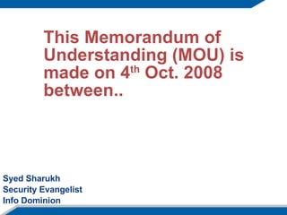 This Memorandum of Understanding (MOU) is made on 4 th  Oct. 2008 between.. Syed Sharukh Security Evangelist Info Dominion 