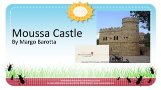 A Slideshow Presentation about Moussa Castle
For more information you can visit the official Website: www.moussacastle.com
Moussa Castle
By Margo Barotta
 