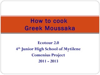 How to cook
    Greek Moussaka

            Ecotour 2.0
4th Junior High School of Mytilene
         Comenius Project
            2011 - 2013
 