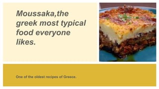 Moussaka,the
greek most typical
food everyone
likes.
One of the oldest recipes of Greece.
 