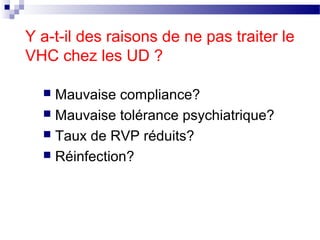 Y a-t-il des raisons de ne pas traiter le
VHC chez les UD ?

   Mauvaise compliance?
   Mauvaise tolérance psychiatrique?
   Taux de RVP réduits?
   Réinfection?
 