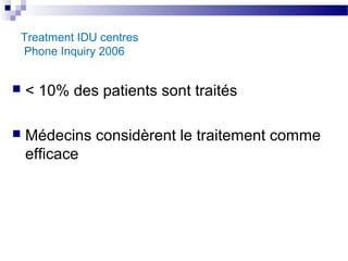 Treatment IDU centres
Phone Inquiry 2006


   < 10% des patients sont traités

   Médecins considèrent le traitement comme
    efficace
 