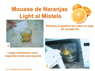 Mousse de Naranjas  Light al Mistela Diluimos la gelatina sin sabor en jugo  de naranja frío Luego calentamos unos  segundos hasta que espume 1 2 Lic. Estefanía Laura Suárez 