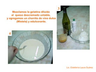 Mezclamos la gelatina diluida al queso descremado untable, y agregamos un chorrito de vino dulce (Mistela) y edulcorante . 3 4 Lic. Estefanía Laura Suárez