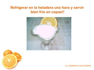 Refrigerar en la heladera una hora y servir bien frío en copas!! Lic. Estefanía Laura Suárez