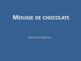 MOUSSE DE CHOCOLATE

     Vamos explorar…
 
