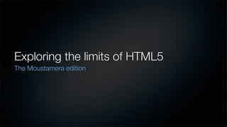 Exploring the limits of HTML5
The Moustamera edition
 