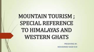 MOUNTAIN TOURISM ;
SPECIAL REFERENCE
TO HIMALAYAS AND
WESTERN GHATS
PRESENTING BY,
MOHAMMED NASIH B.M
 