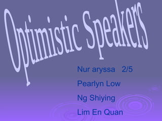 Optimistic Speakers Nur aryssa  2/5 Pearlyn Low Ng Shiying Lim En Quan 