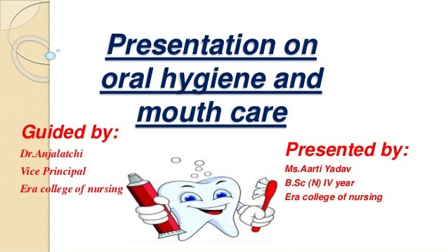 Presentation on
oral hygiene and
mouth care
Presented by:
Ms.Aarti Yadav
B.Sc (N) IV year
Era college of nursing
Guided by:
Dr.Anjalatchi
Vice Principal
Era college of nursing
 