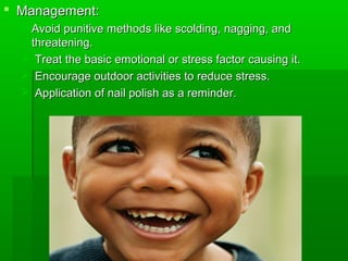  Management:Management:
 Avoid punitive methods like scolding, nagging, andAvoid punitive methods like scolding, nagging, and
threatening.threatening.
 Treat the basic emotional or stress factor causing it.Treat the basic emotional or stress factor causing it.
 Encourage outdoor activities to reduce stress.Encourage outdoor activities to reduce stress.
 Application of nail polish as a reminder.Application of nail polish as a reminder.
 