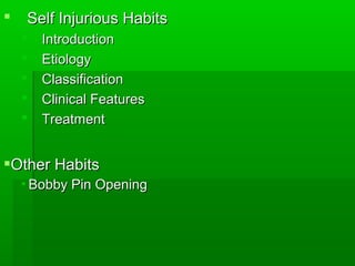  Self Injurious HabitsSelf Injurious Habits
 IntroductionIntroduction
 EtiologyEtiology
 ClassificationClassification
 Clinical FeaturesClinical Features
 TreatmentTreatment
Other HabitsOther Habits
 Bobby Pin OpeningBobby Pin Opening
 
