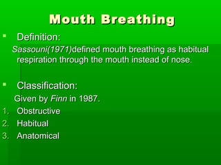 Mouth BreathingMouth Breathing
 Definition:Definition:
Sassouni(1971)Sassouni(1971)defined mouth breathing as habitualdefined mouth breathing as habitual
respiration through the mouth instead of noserespiration through the mouth instead of nose..
 Classification:Classification:
Given byGiven by FinnFinn in 1987.in 1987.
1.1. ObstructiveObstructive
2.2. HabitualHabitual
3.3. AnatomicalAnatomical
 