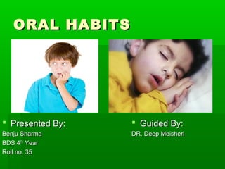 ORAL HABITSORAL HABITS
 Presented By:Presented By:
Benju SharmaBenju Sharma
BDS 4BDS 4THTH
YearYear
Roll no. 35Roll no. 35
 Guided By:Guided By:
DR. Deep MeisheriDR. Deep Meisheri
 