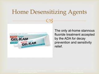 Copyright © 2014 by Pearson Education, Inc.
All Rights Reserved
Primary Preventive Dentistry, Eighth Edition
Harris | Garcia-Godoy | Nathe

Home Desensitizing Agents
The only at-home stannous
fluoride treatment accepted
by the ADA for decay
prevention and sensitivity
relief.
 