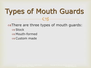 Copyright © 2014 by Pearson Education, Inc.
All Rights Reserved
Primary Preventive Dentistry, Eighth Edition
Harris | Garcia-Godoy | Nathe

There are three types of mouth guards:
 Stock
 Mouth-formed
 Custom made
Types of Mouth Guards
 