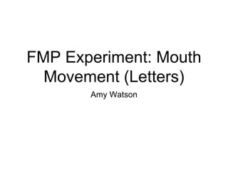 FMP Experiment: Mouth
Movement (Letters)
Amy Watson
 