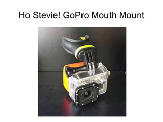 Ho Stevie! GoPro Mouth Mount 
Available at HoStevie.com 
 