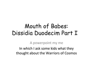 Mouth of Babes:
Dissidia Duodecim Part I
A powerpoint my me
In which I ask some kids what they
thought about the Warriors of Cosmos

 