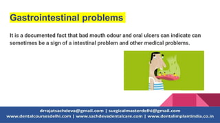 Gastrointestinal problems
It is a documented fact that bad mouth odour and oral ulcers can indicate can
sometimes be a sign of a intestinal problem and other medical problems.
 