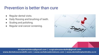 Prevention is better than cure
● Regular dental visits.
● Daily flossing and brushing of teeth.
● Scaling and polishing.
● Regular oral cancer screening.
 