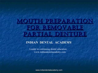 MOUTH PREPARATIONMOUTH PREPARATION
FOR REMOVABLEFOR REMOVABLE
PARTIAL DENTUREPARTIAL DENTURE
INDIAN DENTAL ACADEMY
Leader in continuing dental education
www.indiandentalacademy.com
www.indiandentalacademy.comwww.indiandentalacademy.com
 
