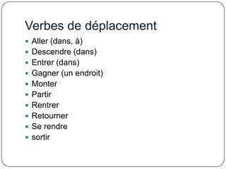 Verbes de déplacement
 Aller (dans, à)
 Descendre (dans)

 Entrer (dans)
 Gagner (un endroit)
 Monter
 Partir
 Rentrer
 Retourner
 Se rendre

 sortir

 
