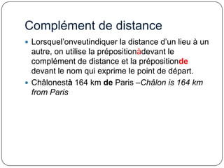 Complément de distance
 Lorsquel’onveutindiquer la distance d’un lieu à un

autre, on utilise la prépositionàdevant le
complément de distance et la prépositionde
devant le nom qui exprime le point de départ.
 Châlonestà 164 km de Paris –Châlon is 164 km
from Paris

 