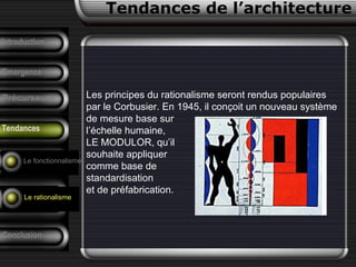 Les principes du rationalisme seront rendus populaires
par le Corbusier. En 1945, il conçoit un nouveau système
de mesure base sur
l’échelle humaine,
LE MODULOR, qu’il
souhaite appliquer
comme base de
standardisation
et de préfabrication.
Conclusion
Tendances de l’architecture
Précurseurs
F. Pouillon
Analyse d’un
projet
Introduction
Emergence
Tendances
Le fonctionnalisme
Le rationalisme
 