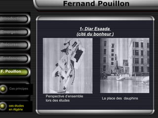 Fernand Pouillon
F. Pouillon
Emergence
Précurseurs
Tendances
Introduction
Conclusion
Analyse d’un
projet
Ces principes
ces études
en Algérie
1- Diar Esaada
(cité du bonheur )
Perspective d’ensemble
lors des études
La place des dauphins
 