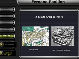 Fernand Pouillon
F. Pouillon
Emergence
Précurseurs
Tendances
Introduction
Conclusion
Analyse d’un
projet
Ces principes
ces études
en Algérie
2- La cité climat de France
Plan masse Maquette vue générale
 
