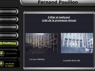 Fernand Pouillon
F. Pouillon
Emergence
Précurseurs
Tendances
Introduction
Conclusion
Analyse d’un
projet
Ces principes
ces études
en Algérie
3-Diar el mahçoul
(cité de la promesse tenue)
La cour intérieur
La porte de la cité
 
