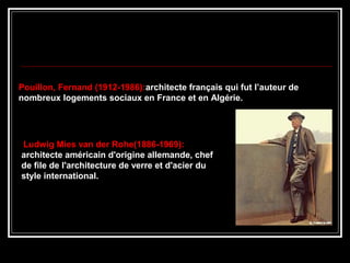 Pouillon, Fernand (1912-1986):architecte français qui fut l’auteur de
nombreux logements sociaux en France et en Algérie.
Ludwig Mies van der Rohe(1886-1969):
architecte américain d'origine allemande, chef
de file de l'architecture de verre et d'acier du
style international.
 