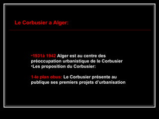 •1931à 19421931à 1942 Alger est au centre desAlger est au centre des
préoccupation urbanistique de le Corbusierpréoccupation urbanistique de le Corbusier
•Les proposition du Corbusier:Les proposition du Corbusier:
1-le plan obus:1-le plan obus: Le Corbusier présente auLe Corbusier présente au
publique ses premiers projets d’urbanisationpublique ses premiers projets d’urbanisation
Le Corbusier a Alger:Le Corbusier a Alger:
 