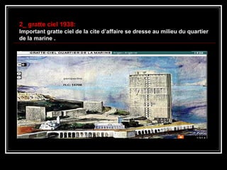 2_ gratte ciel 1938:2_ gratte ciel 1938:
Important gratte ciel de la cite d’affaire se dresse au milieu du quartierImportant gratte ciel de la cite d’affaire se dresse au milieu du quartier
de la marine .de la marine .
 