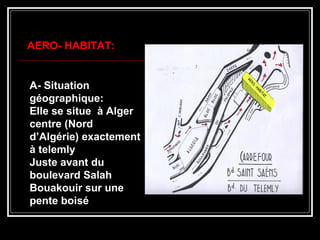 A- SituationA- Situation
géographique:géographique:
Elle se situe à AlgerElle se situe à Alger
centre (Nordcentre (Nord
d’Algérie) exactementd’Algérie) exactement
à telemlyà telemly
Juste avant duJuste avant du
boulevard Salahboulevard Salah
Bouakouir sur uneBouakouir sur une
pente boisépente boisé
AERO- HABITAT:AERO- HABITAT:
 