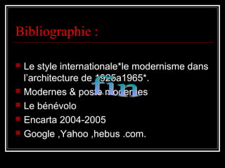 Bibliographie :
 Le style internationale*le modernisme dans
l’architecture de 1925a1965*.
 Modernes & poste modernes
 Le bénévolo
 Encarta 2004-2005
 Google ,Yahoo ,hebus .com.
 