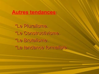 Autres tendances::
*Le Pluralisme.*Le Pluralisme.
*Le Constructivisme.*Le Constructivisme.
*Le Brutalisme.*Le Brutalisme.
*La tendance formaliste.*La tendance formaliste.
 