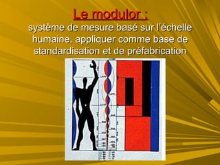 Le modulor :Le modulor :
système de mesure basé sur l’échellesystème de mesure basé sur l’échelle
humaine, appliquer comme base dehumaine, appliquer comme base de
standardisation et de préfabricationstandardisation et de préfabrication
 