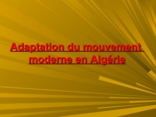 Adaptation du mouvementAdaptation du mouvement
moderne en Algériemoderne en Algérie
 
