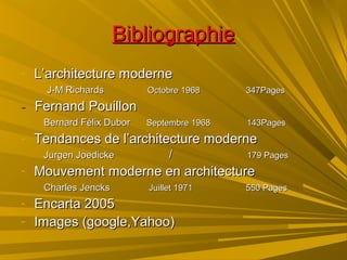 BibliographieBibliographie
- L’architecture moderneL’architecture moderne
J-M RichardsJ-M Richards Octobre 1968 347PagesOctobre 1968 347Pages
-- Fernand PouillonFernand Pouillon
Bernard Félix DuborBernard Félix Dubor Septembre 1968 143PagesSeptembre 1968 143Pages
- Tendances de l’architecture moderneTendances de l’architecture moderne
Jurgen JoedickeJurgen Joedicke // 179 Pages179 Pages
- Mouvement moderne en architectureMouvement moderne en architecture
Charles JencksCharles Jencks Juillet 1971 550 PagesJuillet 1971 550 Pages
- Encarta 2005Encarta 2005
- Images (google,Yahoo)Images (google,Yahoo)
 