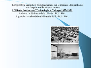 Le type B: le vantail est fixe directement sur le montant ,donnant ainsi
une largeur uniforme aux vantaux .
L’Illinois institutes of Technologie a Chicago 1952-1956
A droite :le bâtiment de la chimie 1945-1946 .
A gauche :le Aluminium Mémorial hall 1945-1946 .
 