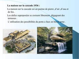 La maison sur la cascade 1936 :
La maison sur la cascade est un poème de pierre ,d’air ,d’eau et
de feu .
Les dalles superposées se croisent librement ,dégageant des
terrasses .
L’utilisation des possibilités du porte a faux en béton arme .
 