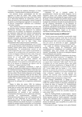 Le mouvement moderne de l'architecture: naissance et déclin du concept de l'architecture autonome.
s’inspirant beaucoup des traditions historiques et l’autre
rationaliste, s’inspirant plutôt de traditions plus proches.
Les premiers travaux postmodernes ont fait leur
apparition au début des années 1960, voulant surtout
affirmer une réaction contre tout ce qui venait d’être réalisé
par le Mouvement Moderne de l’architecture, contre ses
échecs du moins les plus remarquables, surtout l’incapacité
de générer un développement approprié et convaincant, et
de pouvoir "communiquer" réellement avec l’utilisateur,
c’est-à-dire: le public.
Ainsi, l’histoire récente de l’architecture veut être celle
de nouvelles racines. Certains architectes vont retourner à
l’architecture historique pour redécouvrir les traditions
antiques avec ses colonnes, ses chapiteaux, ses frontons et
ses ornements, traduit dans des créations contemporaines
[53]. D’autres architectes vont remonter aux sources de
l’architecture moderne des années 1920 qui est venu
rejoindre les grands mouvements architecturaux du passé.
Tout le vocabulaire du Mouvement Moderne (Le Corbusier,
Bauhaus, De Stijl, etc.) va faire l’objet d’une
réinterprétation dans la façon de penser l’architecture.
Il n’existe pas de doctrine postmoderne, car il n’existe
en fait que des réactions contre la doctrine de l’architecture
moderne. Charles Jencks donne la définition suivante du
postmodernisme: "Le postmodernisme consiste en une
variété d’approches qui a pour origine le paternalisme et
l’utopisme de ses prédécesseurs (les modernistes), mais ils
ont tous un langage architectural à deux codes, d’une part
moderne et d’autre part "quelque chose d’autre". Les
raisons de ce code double sont technologique et
sémiotique: les architectes désirent employer une
technologie nouvelle, mais aussi communiquer avec un
public particulier. Ils acceptent la société industrielle, mais
tout en lui donnant un imaginaire qui dépasse celle du
machinisme – l’image moderniste" [54].
Cette nouvelle génération d’architectes a rejeté le
principe de l’autonomie architecturale et a redécouvert celui
de l’enchaînement baroque. Plus d’édifices isolés dans leurs
espaces verts, mais des bâtiments étroitement insérés dans
leur tissu urbain. Plus de fenêtres dispersées sur les façades,
mais des ouvertures fortement reliées par leur décor. Plus
de préoccupations fonctionnelles, mais le souci constant du
symbole. Plus d’architecture domestique, mais une création
monumentale. Les architectes postmodernes ont
redécouvert les principes de la composition architecturale
[55].
Depuis le début des années 1980, les tendances
postmodernes de l’architecture se sont imposées à travers le
monde dans un certain esprit superficiel dans la mesure où
les architectes acceptent de plus en plus l’approche du
postmodernisme sans aucune réserve. Souvent, le
postmodernisme est assimilé à une conciliation à
l’ornementation décorative sur les surfaces des conteneurs,
c’est-à-dire un conditionnement esthétique. Le
Postmodernisme perçu dans ce sens n’est seulement qu’une
réaction au rejet catégorique de tout ornement par le
fonctionnalisme dont les murs dépouillés et les surfaces
blanches reflétaient une attitude de progrès. Le complément
expéditif de quelques détails ornementaux ou d’un portique
monumental a été automatiquement perçu comme une
certitude d’être à jour.
Cependant, ce qui a vraiment conduit le
postmodernisme à devenir une réalité éloquente c’est la
réalisation réussie d’un certain nombre d’équipements
publics qui étaient restés pendant de longues années à l’état
de projets. Comme la plupart des premiers projets réalisés
de l’architecture moderne ont été des maisons individuelles,
la plupart des réalisations fécondes du postmodernisme ont
été des résidences individuelles ou des bâtiments en
copropriété : "La Maison de ma mère" de Robert Venturi,
les maisons individuelles du Sea Ranch de Charles Moore,
le bâtiment de Gallaratese d’Aldo Rossi, la maison privée à
Cologne d’Oswald Mathias Ungers et les maisons
individuelles de Richard Meier et Michael Graves.
Un "ordre visuel nouveau et différencié"
"Une des raisons pour lesquelles le grand public réagit
contre l’architecture moderne réside dans le fait qu’elle
n’offre aucun ordre visuel nouveau qui remplace les styles
dévalués du passé. Elle a certes créé un vocabulaire neuf,
mais non encore de hiérarchie de signes significatifs
capables d’exprimer la façon de vivre de la société" [56].
Le verdict de Christian Norberg-Schultz dans son
ouvrage "Système logique de l’architecture" porte
essentiellement sur l’insignifiance du vocabulaire formel
contemporain, après avoir constaté sans ambiguïté le
caractère "insoutenable" du chaos de la métropole moderne
et de ses bâtiments sans caractère.
Norberg-Schultz souhaite une réhabilitation des formes,
mais surtout des formes expressives " et organisées: "La
production vise à créer un milieu physique ordonné et un
milieu de symboles significatifs. Nous résumons d’habitude
ces aspects dans l’expression "ordre visuel". Par-là, nous
n’entendons pas un ordre purement formel, mais plutôt
l’utilisation de formes significatives, le "design for life", se
rapporte à la même intention. Le besoin d’ordre contraste
avec l’actuel mépris pour les formes (…) Les valeurs
humaines ne peuvent être préservées et transmises qu’au
moyen de formes symboliques et les facteurs fondamentaux
d’une civilisation requièrent les plus articulés des
symboles. Des réactions contre l’actuelle "liberté" sans
forme commencent à voir le jour. Le monde d’ordre visuel
fait également l’objet de fréquentes critiques" [57].
Une remarque fondamentale se dégage ici, celle
s’opposant à l’idée fréquente selon laquelle l’uniformité et
l’ordre très cartésien seraient la nécessaire contrepartie de
la critique du chaos et l’anarchie. Ch. Norberg-Schultz
propose un nouvel "ordre visuel", structuré et hiérarchisé
qui se fait un peu l’écho de celui proposé par R. Venturi:
"l’ordre complexe et contradictoire dont notre architecture
a un besoin vital pour former des ensembles intégrés au
cadre urbain" [58].
Selon Ch. Norberg-Schultz, la préoccupation majeure
de l’architecture moderne s’est limitée à développer des
formes régissant contre les "motifs empruntés". Une tâche
urgente serait aujourd’hui, dans la perspective d’atteindre
" un ordre visuel différencié " en multipliant les types
distincts de bâtiments, types susceptibles de se prêter à des
variations plus souples.
C’est aussi de sa part l’apologie de la perte d’identité
99
 