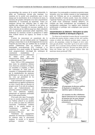 Le mouvement moderne de l'architecture: naissance et déclin du concept de l'architecture autonome.
raccommodage des carences de la société industrielle, le
débat sur l’architecture devient plus tranchant. Les
mutations de la société sont caractérisées aussi à cette
époque par la manifestation de la civilisation de masse, la
naissance des grandes métropoles avec leurs concentrations
industrielles et l’avènement du taylorisme. Toutes ces
mutations doivent être réfléchies dans le cadre d’un
équilibre plus adéquat entre l’individu et son milieu, un
milieu fait dans l’ensemble de nouveaux modèles, de la
ville en passant par les édifices jusqu’aux objets industriels
dont la conception paraissaient plutôt imparfaites. Pour
moderniser les structures sociales et productives il fallait
donc d’abord rénover les espaces, les formes et leurs
usages.
L’action du mouvement est caractérisée dès le
commencement par une attitude portée sur l’engagement
politique comme dans le cas du développement du nouveau
Francfort par Ernst May qui semblait être un exemple de
parfaite collaboration entre un architecte et une
municipalité socio-démocrate [33]. Confronté à la
production d’un grand nombre de logement, Ernst May
avait progressivement développé des techniques de
construction standardisées et
industrialisées. C’est une collaboration
du même genre que les
constructivistes russes ambitionnent
au début des années 1920.
Entre 1920 et 1930, pratiquement
dans toutes les périphéries urbaines
nous observons comment la forme de
ces ensembles se simplifie, se libère
des contraintes du relief pour se
soumettre à l’orthogonalité dictée tant
par la standardisation des panneaux
préfabriqués en usine que par le tracé
des voies qui permettent de les
acheminer sur le chantier.
Cette soumission aux exigences de
simplification qu’appelle la production
en série s’inscrit dans un discours de
progrès social. Il est utile de souligner
aussi, que l’industrialisation est
présentée comme la condition sine qua
non d’un urbanisme moderne,
garantissant un logement confortable
pour le plus grand nombre.
D’un autre côté, dans l’éventualité
d’une vie sociale renouvelée, le débat
sur l’habitat collectif et ses modèles
est au centre de toutes les réflexions
concernant l’architecture moderne
même si les grands maîtres de
l’architecture moderne ne
construisaient encore que des
prototypes (villas, etc).
Nonobstant les engagements
spontanés de beaucoup d’architectes,
les relations entre le mouvement
moderne, la société et le pouvoir
politique restaient toujours
équivoques. Les avant-gardes se montrent un premier temps
incertains, avec leur nombre restreint et leur tempérament
porté sur l’élitisme qui est en contradiction avec leur
attitude favorable à l’action sociale. Aussi, leur attitude à
l’égard de l’histoire, qui a été de tout temps remise en cause
au profit d’une architecture moderne définitive, est
critiquée par leurs contradicteurs qui revendiquent un
enseignement académique. Les rapports entre modernité
architecturale et politique sont compliqués pour pouvoir
être clarifiés.
Industrialisation du bâtiment : fabrication en série
d’éléments répétitifs et identiques (Figure 3)
"Le béton est le matériau le moins directif: on peut faire
en béton des poutres droites, comme en bois, des courbes,
comme en métal, des éléments porteurs épais, comme en
pierre, des parpaings, comme les briques en terre cuite,
ainsi que des formes "nouvelles" qu’il est le seul à rendre
possible. Il n’y a aucune raison d’utiliser le béton toujours
dans ses capacités exclusives. On peut sans honte, faire en
béton des formes que l’on pourrait réaliser dans des
matériaux moins permissifs" [34].
Figure 3
95
 
