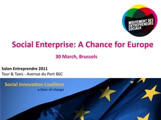 Social Enterprise: A Chance for Europe 30 March, Brussels Salon Entreprendre 2011 Tour & Taxis - Avenue du Port 86C 